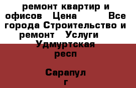 ремонт квартир и офисов › Цена ­ 200 - Все города Строительство и ремонт » Услуги   . Удмуртская респ.,Сарапул г.